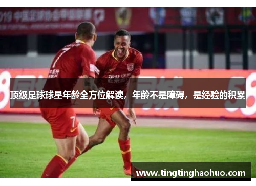 顶级足球球星年龄全方位解读，年龄不是障碍，是经验的积累