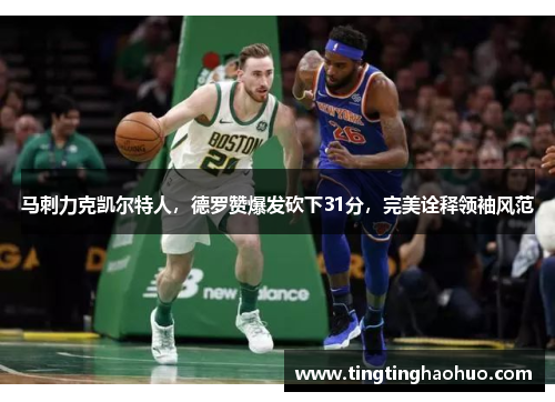马刺力克凯尔特人，德罗赞爆发砍下31分，完美诠释领袖风范