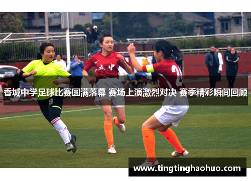 香城中学足球比赛圆满落幕 赛场上演激烈对决 赛季精彩瞬间回顾