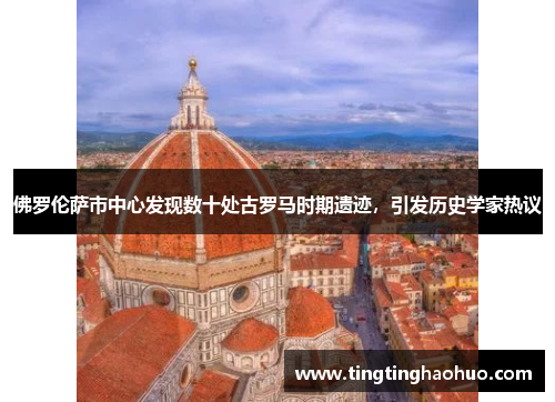 佛罗伦萨市中心发现数十处古罗马时期遗迹，引发历史学家热议