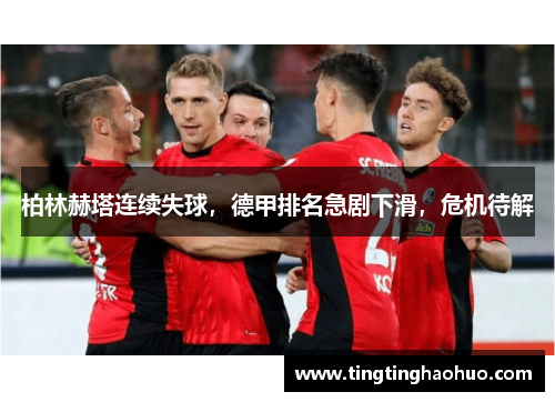 柏林赫塔连续失球，德甲排名急剧下滑，危机待解