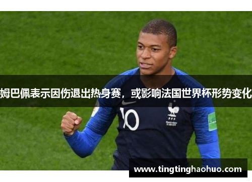 姆巴佩表示因伤退出热身赛，或影响法国世界杯形势变化