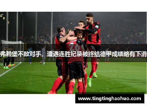 弗赖堡不敌对手，遭遇连胜纪录被终结德甲成绩略有下滑