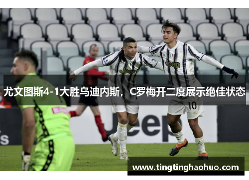 尤文图斯4-1大胜乌迪内斯，C罗梅开二度展示绝佳状态