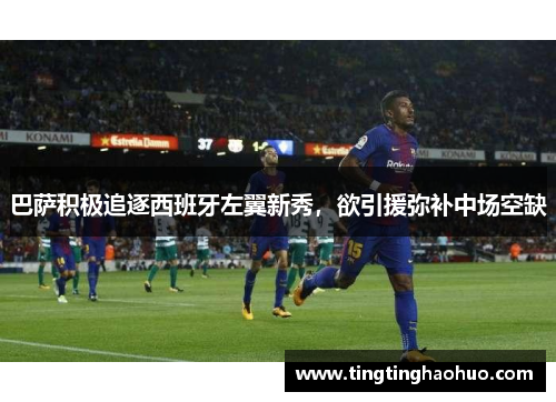 巴萨积极追逐西班牙左翼新秀，欲引援弥补中场空缺
