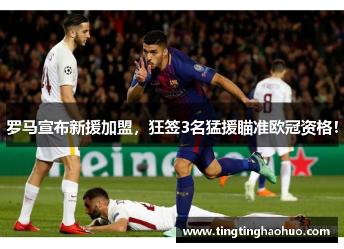 罗马宣布新援加盟，狂签3名猛援瞄准欧冠资格！