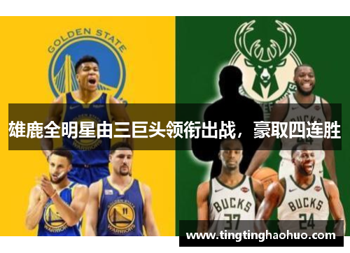 雄鹿全明星由三巨头领衔出战，豪取四连胜