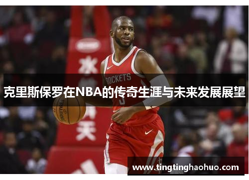 克里斯保罗在NBA的传奇生涯与未来发展展望