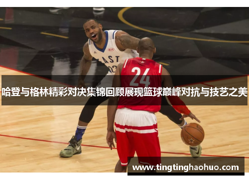 哈登与格林精彩对决集锦回顾展现篮球巅峰对抗与技艺之美