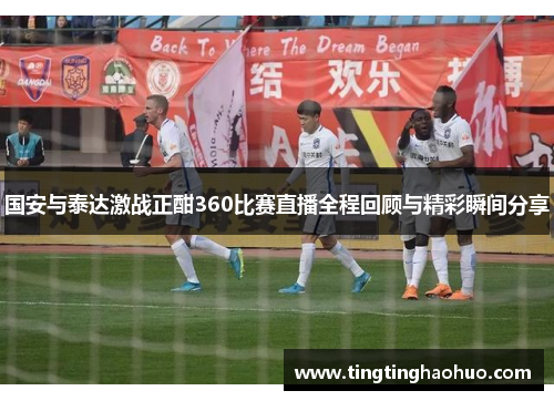 国安与泰达激战正酣360比赛直播全程回顾与精彩瞬间分享