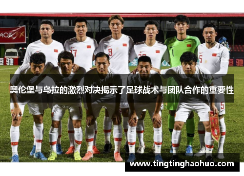 奥伦堡与乌拉的激烈对决揭示了足球战术与团队合作的重要性