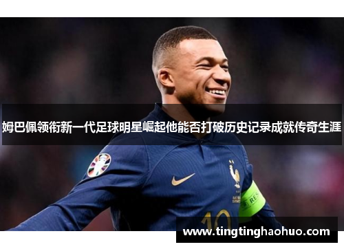 姆巴佩领衔新一代足球明星崛起他能否打破历史记录成就传奇生涯