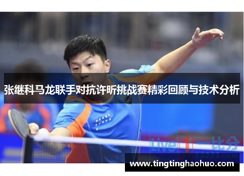 张继科马龙联手对抗许昕挑战赛精彩回顾与技术分析