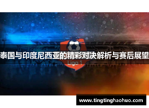 泰国与印度尼西亚的精彩对决解析与赛后展望