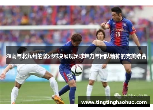 湘南与北九州的激烈对决展现足球魅力与团队精神的完美结合