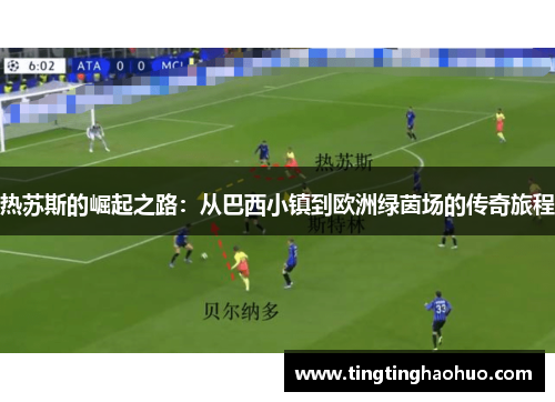 热苏斯的崛起之路：从巴西小镇到欧洲绿茵场的传奇旅程