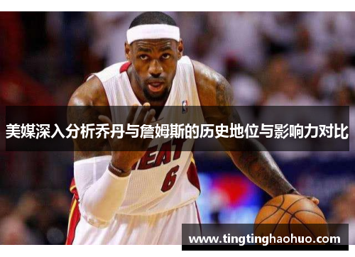 美媒深入分析乔丹与詹姆斯的历史地位与影响力对比