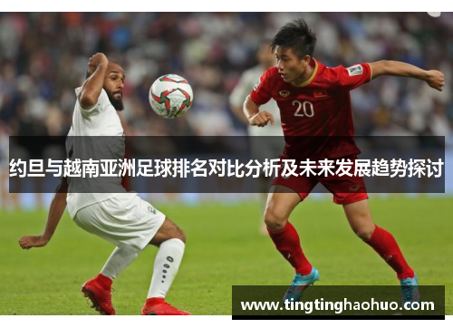 约旦与越南亚洲足球排名对比分析及未来发展趋势探讨