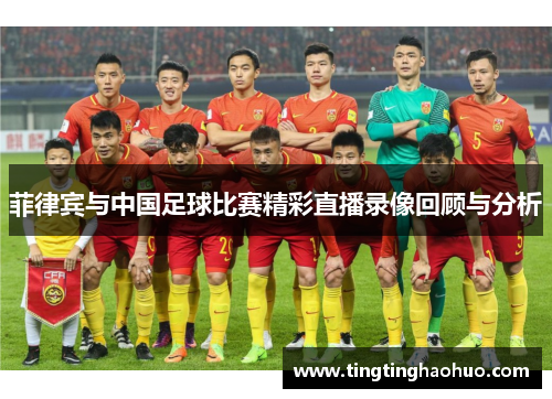 菲律宾与中国足球比赛精彩直播录像回顾与分析