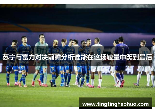 苏宁与富力对决前瞻分析谁能在这场较量中笑到最后