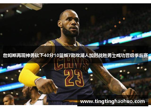 詹姆斯再现神勇砍下40分10篮板7助攻湖人加时战胜勇士成功晋级季后赛