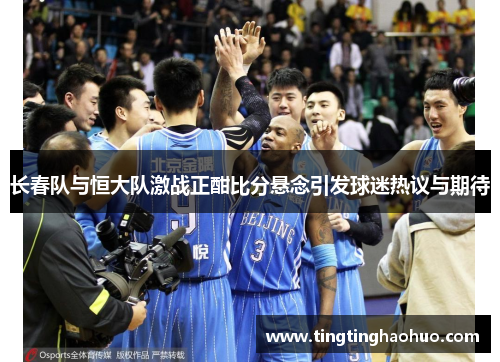 长春队与恒大队激战正酣比分悬念引发球迷热议与期待