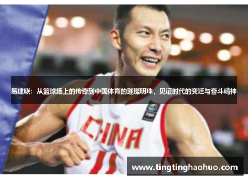 易建联：从篮球场上的传奇到中国体育的璀璨明珠，见证时代的变迁与奋斗精神