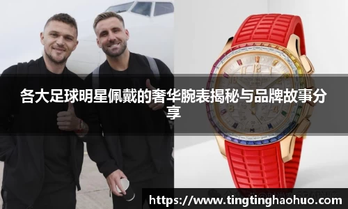 各大足球明星佩戴的奢华腕表揭秘与品牌故事分享